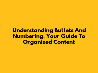 Understanding Bullets And Numbering: Your Guide To Organized Content