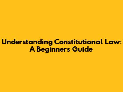 Understanding Constitutional Law: A Beginner's Guide