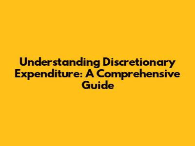 Understanding Discretionary Expenditure: A Comprehensive Guide