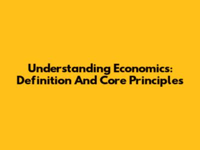 Understanding Economics: Definition And Core Principles