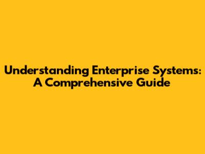 Understanding Enterprise Systems: A Comprehensive Guide