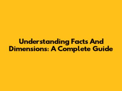 Understanding Facts And Dimensions: A Complete Guide