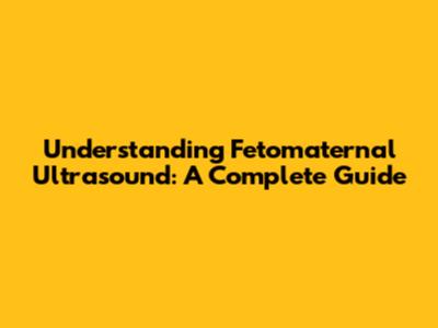 Understanding Fetomaternal Ultrasound: A Complete Guide