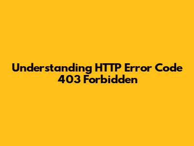 Understanding HTTP Error Code 403 Forbidden