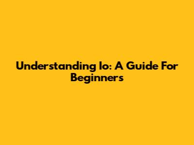 Understanding Io: A Guide For Beginners
