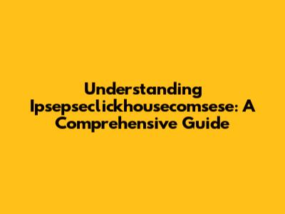 Understanding Ipsepseclickhousecomsese: A Comprehensive Guide