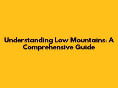 Understanding Low Mountains: A Comprehensive Guide