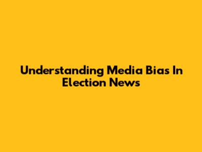 Understanding Media Bias In Election News