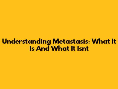 Understanding Metastasis: What It Is And What It Isn't