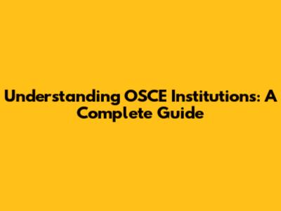 Understanding OSCE Institutions: A Complete Guide