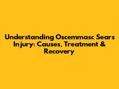 Understanding Oscemmasc Sears Injury: Causes, Treatment & Recovery