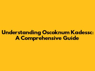 Understanding Oscoknum Kadessc: A Comprehensive Guide