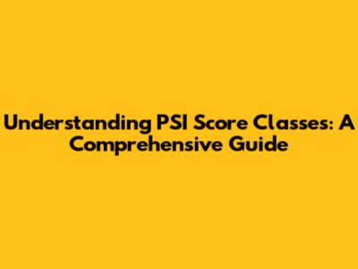 Understanding PSI Score Classes: A Comprehensive Guide