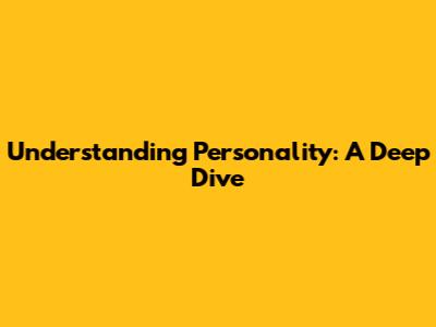 Understanding Personality: A Deep Dive