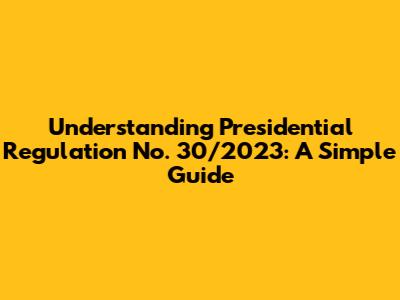 Understanding Presidential Regulation No. 30/2023: A Simple Guide