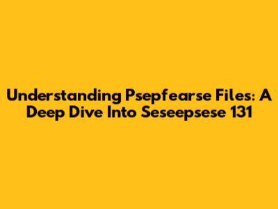Understanding Psepfearse Files: A Deep Dive Into Seseepsese 131