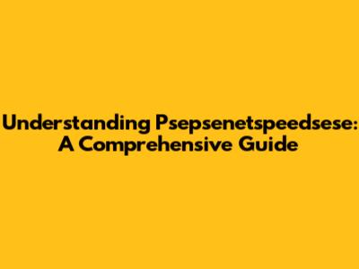 Understanding Psepsenetspeedsese: A Comprehensive Guide
