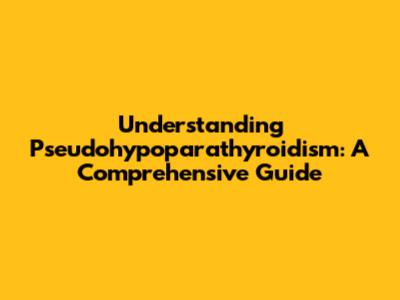 Understanding Pseudohypoparathyroidism: A Comprehensive Guide