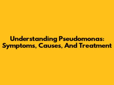 Understanding Pseudomonas: Symptoms, Causes, And Treatment