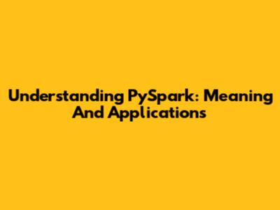 Understanding PySpark: Meaning And Applications