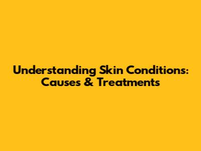 Understanding Skin Conditions: Causes & Treatments
