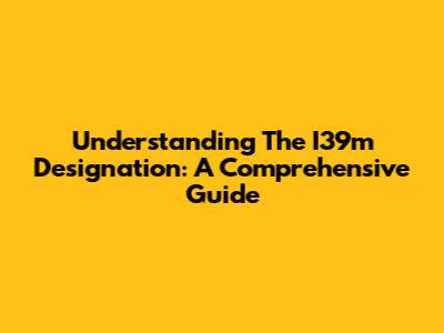 Understanding The I39m Designation: A Comprehensive Guide