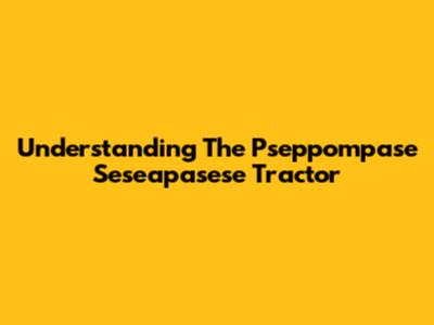 Understanding The Pseppompase Seseapasese Tractor