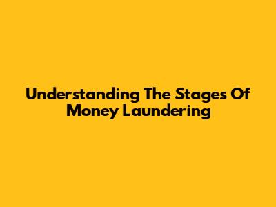 Understanding The Stages Of Money Laundering