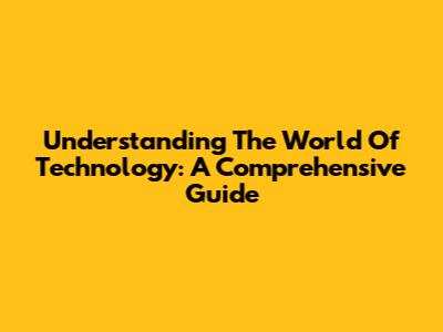 Understanding The World Of Technology: A Comprehensive Guide