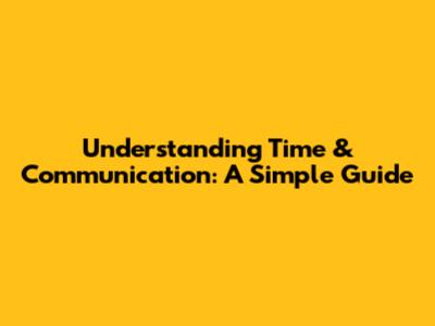 Understanding Time & Communication: A Simple Guide