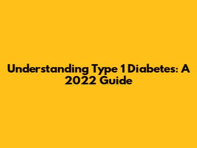 Understanding Type 1 Diabetes: A 2022 Guide