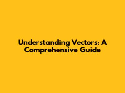 Understanding Vectors: A Comprehensive Guide