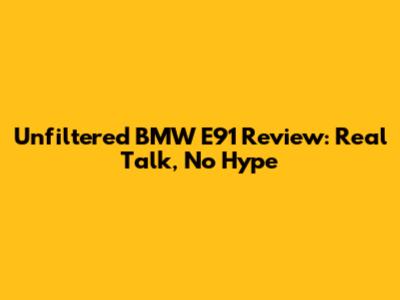 Unfiltered BMW E91 Review: Real Talk, No Hype