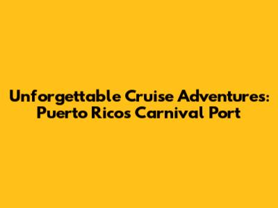 Unforgettable Cruise Adventures: Puerto Rico's Carnival Port