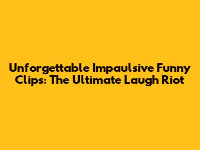 Unforgettable Impaulsive Funny Clips: The Ultimate Laugh Riot