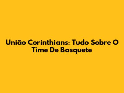 União Corinthians: Tudo Sobre O Time De Basquete