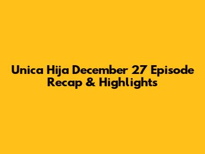 Unica Hija December 27 Episode Recap & Highlights