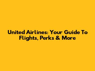 United Airlines: Your Guide To Flights, Perks & More