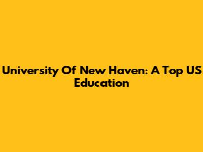 University Of New Haven: A Top US Education