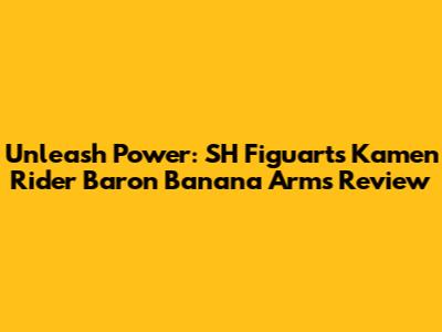 Unleash Power: SH Figuarts Kamen Rider Baron Banana Arms Review