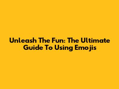 Unleash The Fun: The Ultimate Guide To Using Emojis