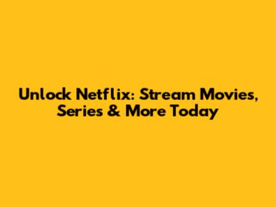Unlock Netflix: Stream Movies, Series & More Today