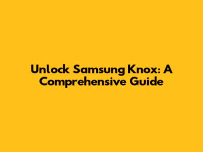 Unlock Samsung Knox: A Comprehensive Guide