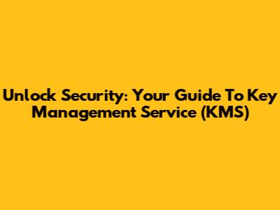 Unlock Security: Your Guide To Key Management Service (KMS)
