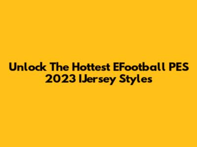 Unlock The Hottest EFootball PES 2023 IJersey Styles