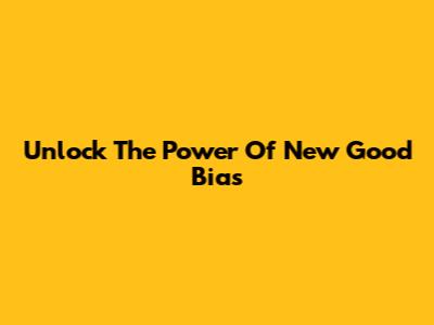 Unlock The Power Of New Good Bias