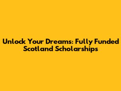Unlock Your Dreams: Fully Funded Scotland Scholarships