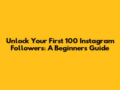 Unlock Your First 100 Instagram Followers: A Beginner's Guide