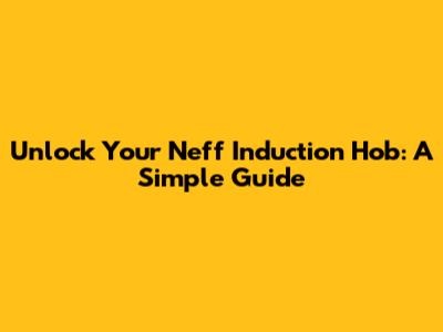 Unlock Your Neff Induction Hob: A Simple Guide