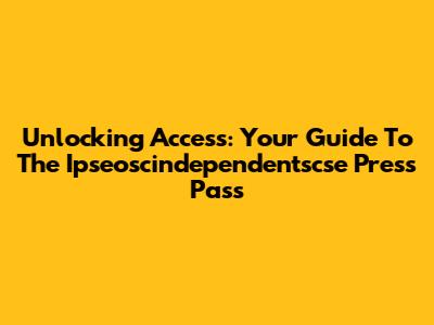 Unlocking Access: Your Guide To The Ipseoscindependentscse Press Pass